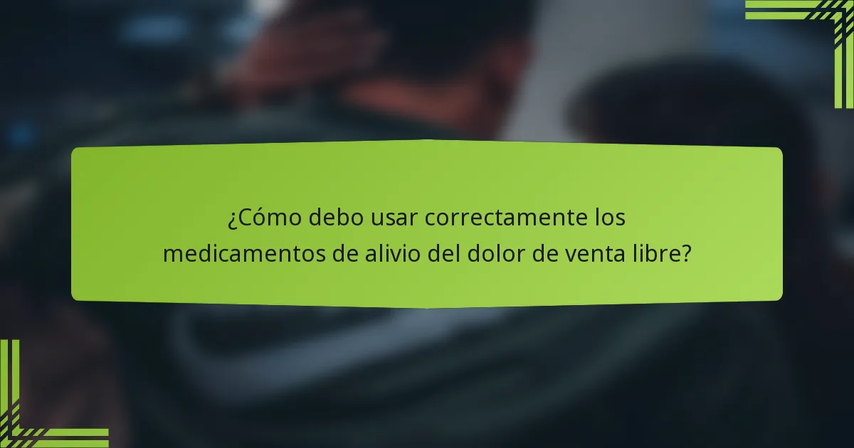 ¿Cómo debo usar correctamente los medicamentos de alivio del dolor de venta libre?