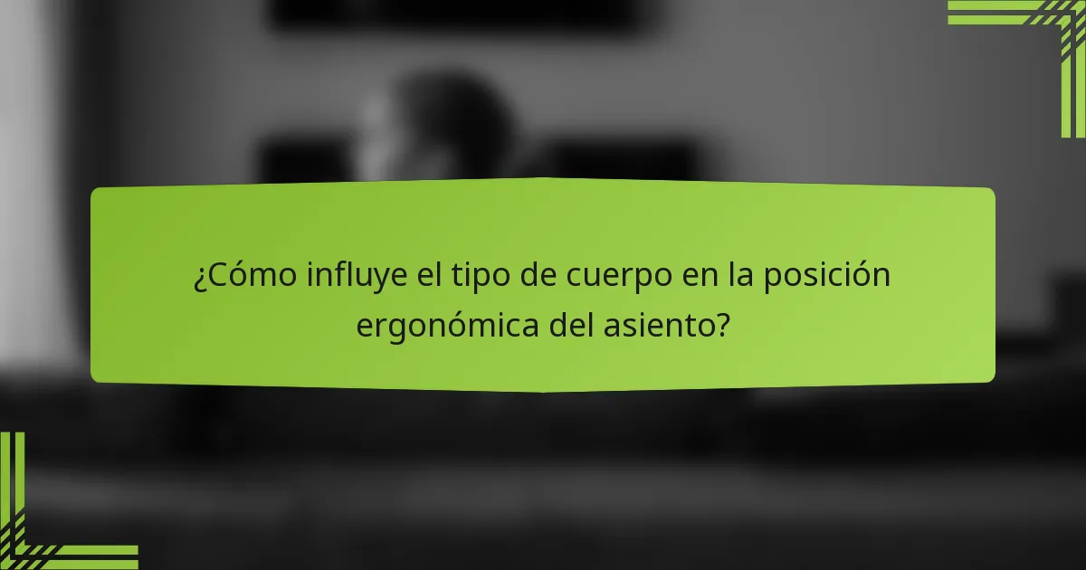 ¿Cómo influye el tipo de cuerpo en la posición ergonómica del asiento?