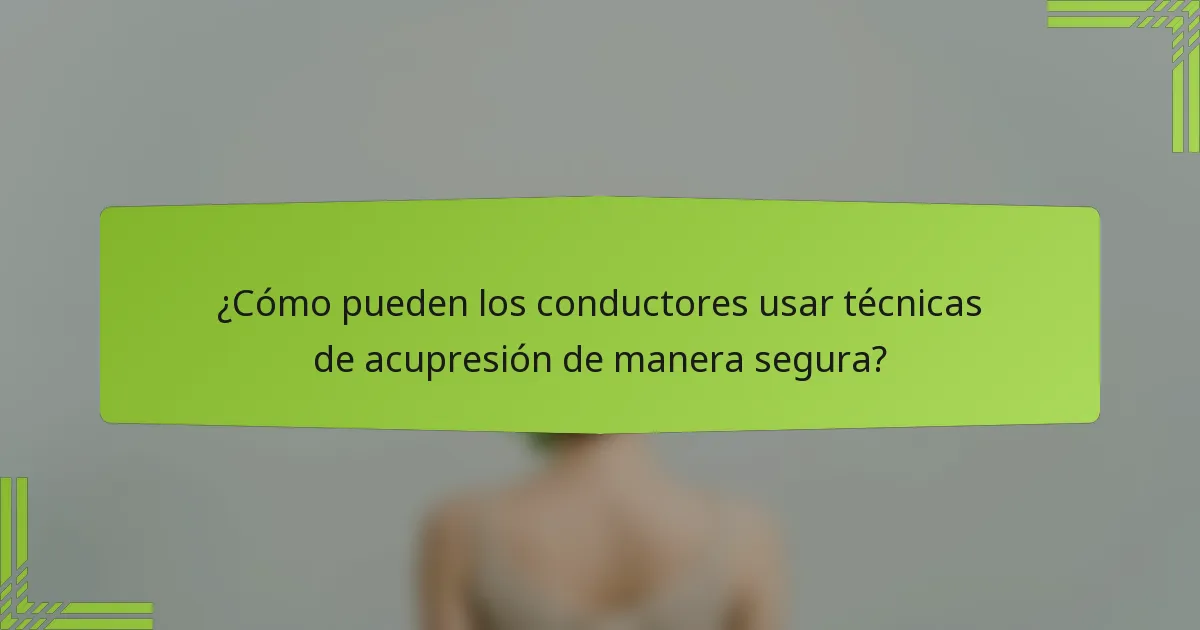¿Cómo pueden los conductores usar técnicas de acupresión de manera segura?