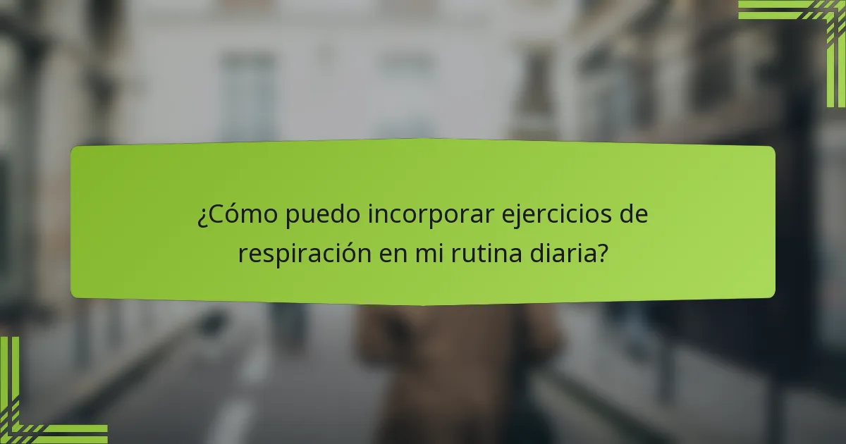 ¿Cómo puedo incorporar ejercicios de respiración en mi rutina diaria?