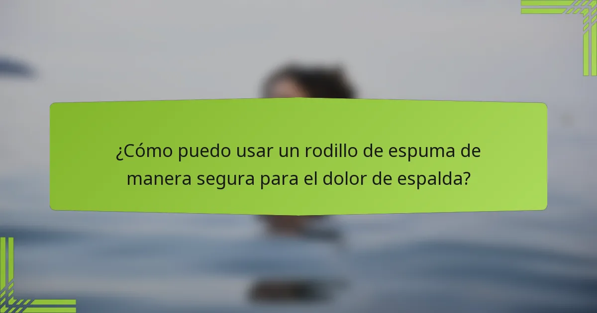 ¿Cómo puedo usar un rodillo de espuma de manera segura para el dolor de espalda?