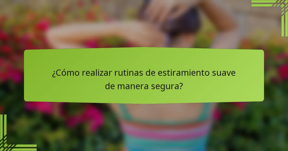 ¿Cómo realizar rutinas de estiramiento suave de manera segura?