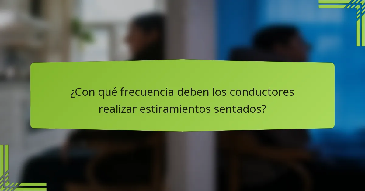 ¿Con qué frecuencia deben los conductores realizar estiramientos sentados?