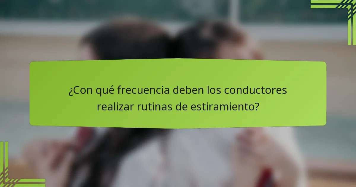 ¿Con qué frecuencia deben los conductores realizar rutinas de estiramiento?