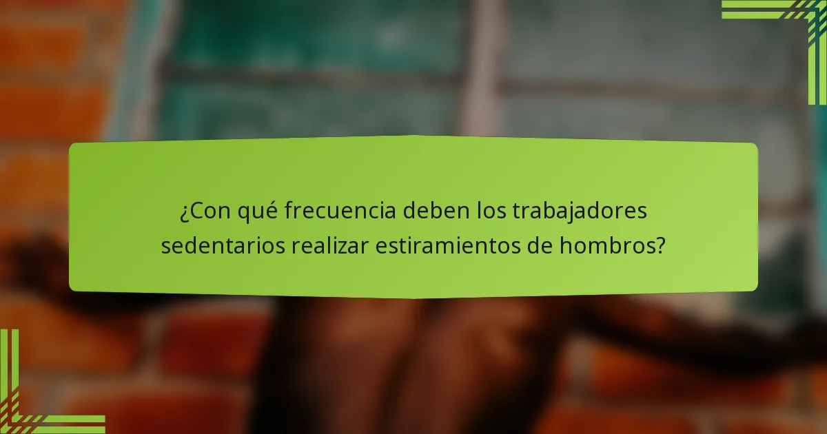 ¿Con qué frecuencia deben los trabajadores sedentarios realizar estiramientos de hombros?