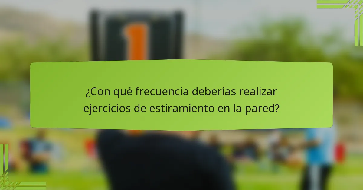 ¿Con qué frecuencia deberías realizar ejercicios de estiramiento en la pared?