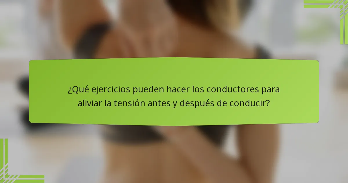 ¿Qué ejercicios pueden hacer los conductores para aliviar la tensión antes y después de conducir?
